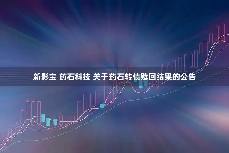 新影宝 药石科技 关于药石转债赎回结果的公告