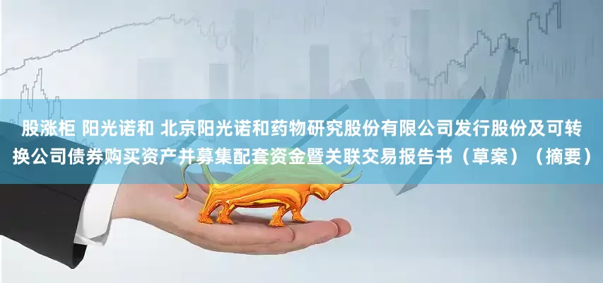 股涨柜 阳光诺和 北京阳光诺和药物研究股份有限公司发行股份及可转换公司债券购买资产并募集配套资金暨关联交易报告书（草案）（摘要）