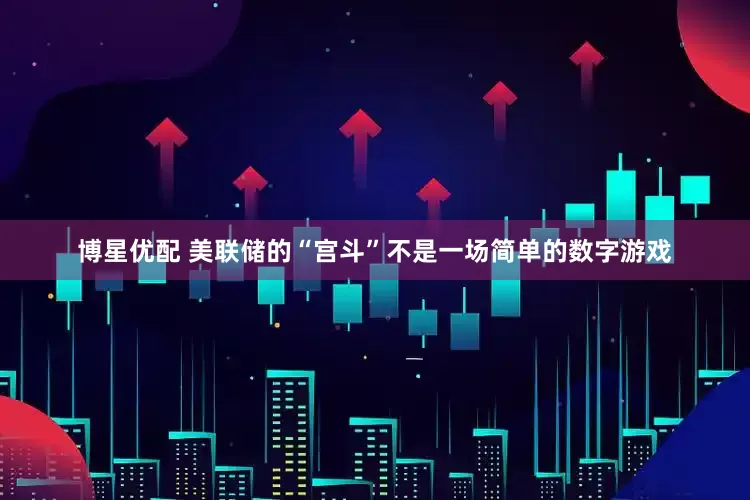 博星优配 美联储的“宫斗”不是一场简单的数字游戏
