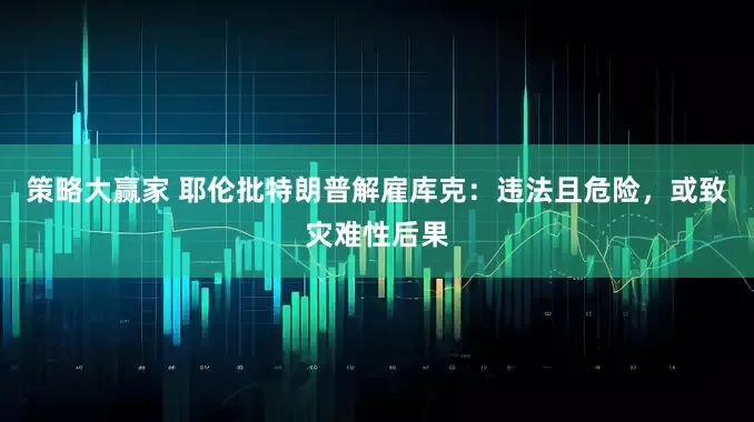 策略大赢家 耶伦批特朗普解雇库克：违法且危险，或致灾难性后果