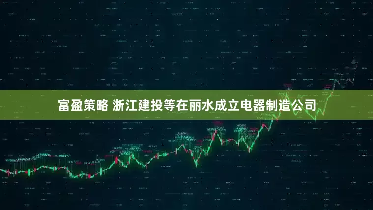 富盈策略 浙江建投等在丽水成立电器制造公司