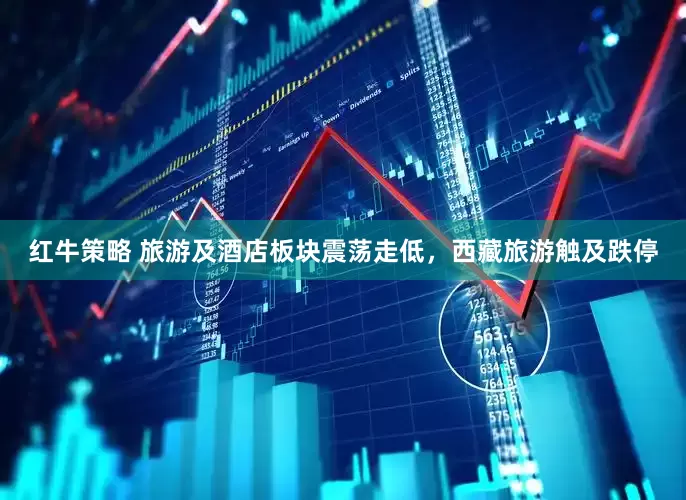 红牛策略 旅游及酒店板块震荡走低，西藏旅游触及跌停