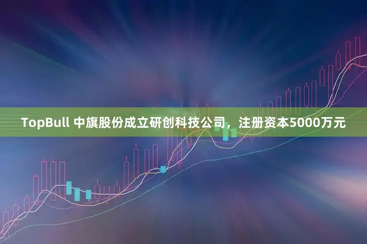 TopBull 中旗股份成立研创科技公司，注册资本5000万元