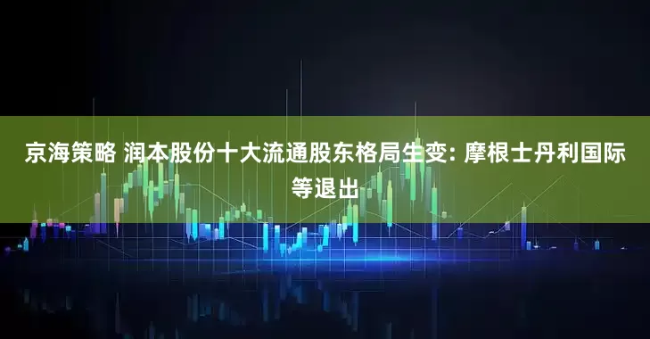 京海策略 润本股份十大流通股东格局生变: 摩根士丹利国际等退出
