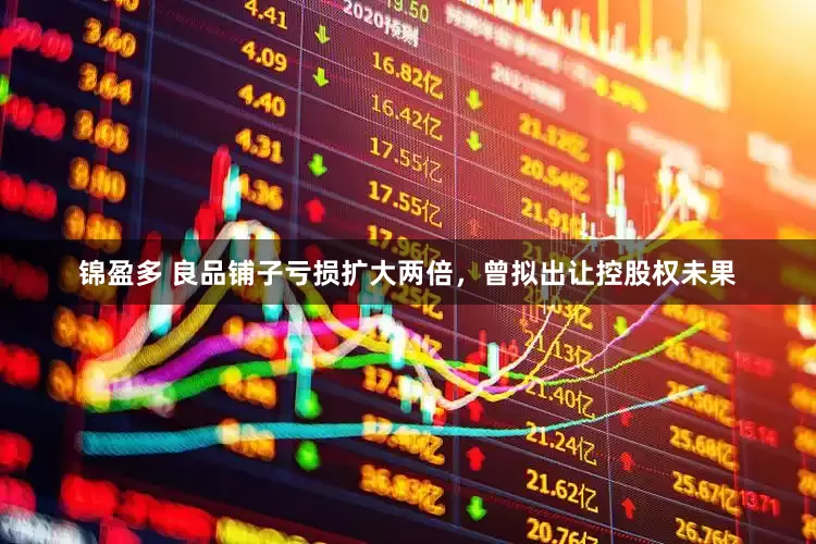 锦盈多 良品铺子亏损扩大两倍，曾拟出让控股权未果
