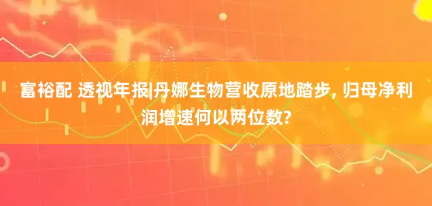 富裕配 透视年报|丹娜生物营收原地踏步, 归母净利润增速何以两位数?