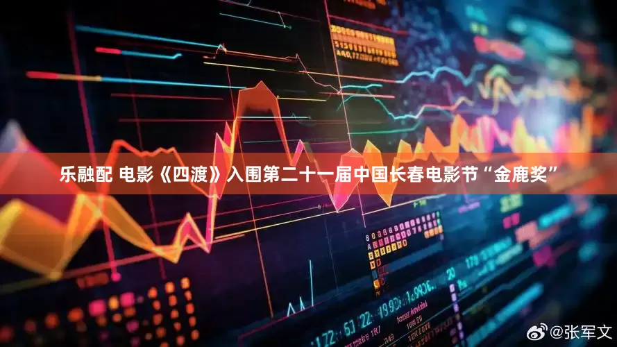 乐融配 电影《四渡》入围第二十一届中国长春电影节“金鹿奖”