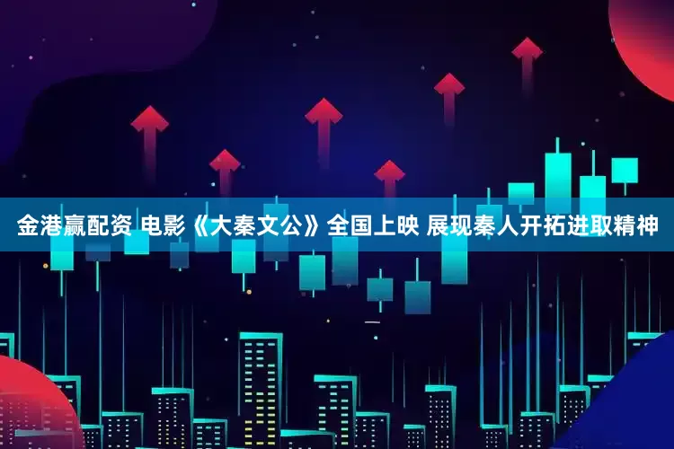 金港赢配资 电影《大秦文公》全国上映 展现秦人开拓进取精神